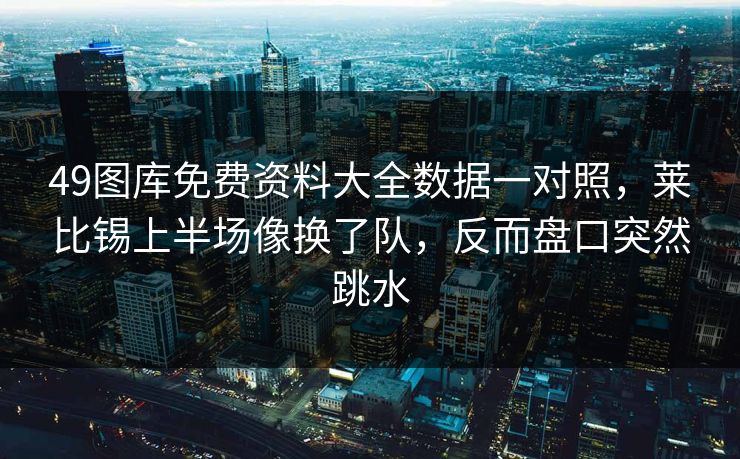 49图库免费资料大全数据一对照，莱比锡上半场像换了队，反而盘口突然跳水