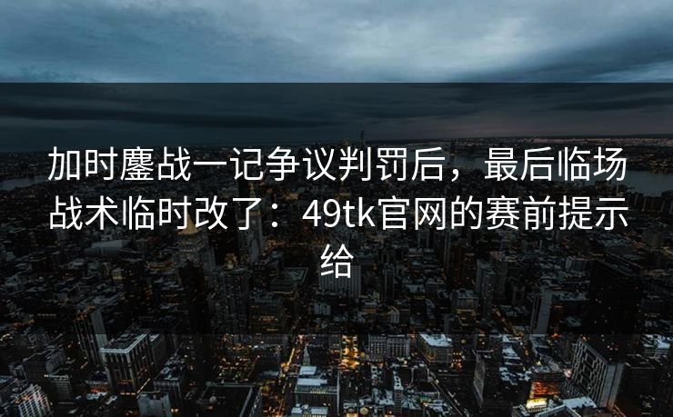 加时鏖战一记争议判罚后，最后临场战术临时改了：49tk官网的赛前提示给