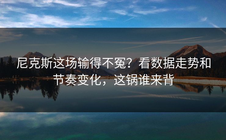 尼克斯这场输得不冤？看数据走势和节奏变化，这锅谁来背
