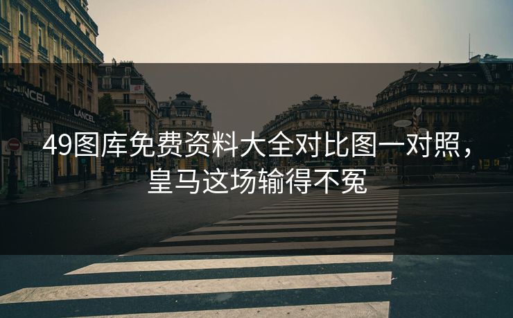 49图库免费资料大全对比图一对照，皇马这场输得不冤