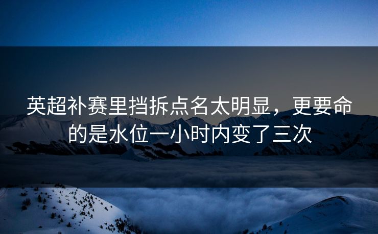 英超补赛里挡拆点名太明显，更要命的是水位一小时内变了三次