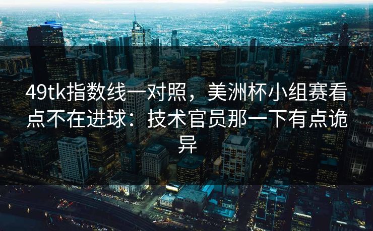 49tk指数线一对照，美洲杯小组赛看点不在进球：技术官员那一下有点诡异