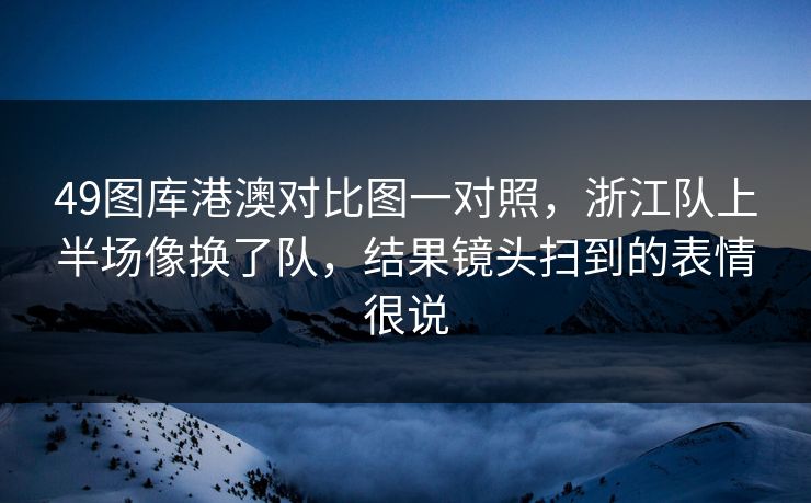 49图库港澳对比图一对照,浙江队上半场像换了队,结果镜头扫到的表情很说
