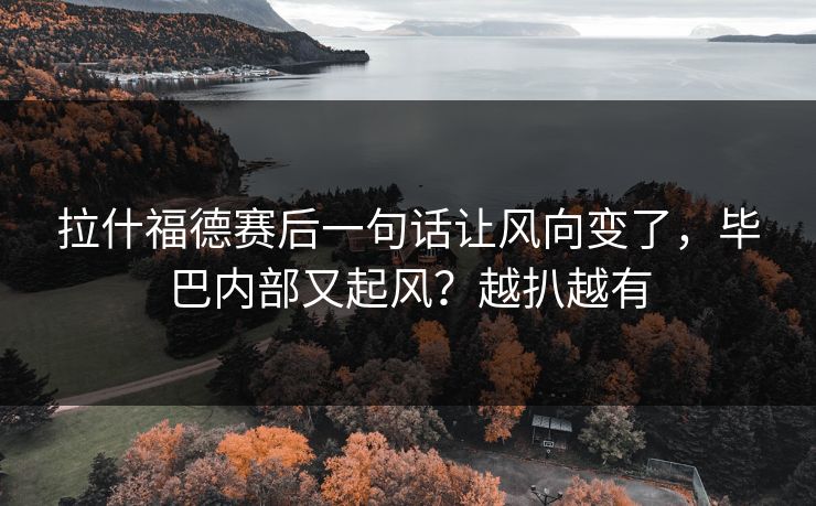 拉什福德赛后一句话让风向变了,毕巴内部又起风?越扒越有