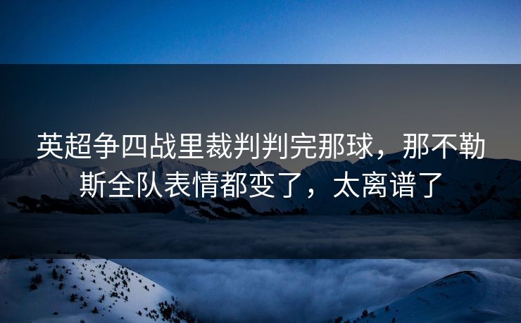 英超争四战里裁判判完那球,那不勒斯全队表情都变了,太离谱了