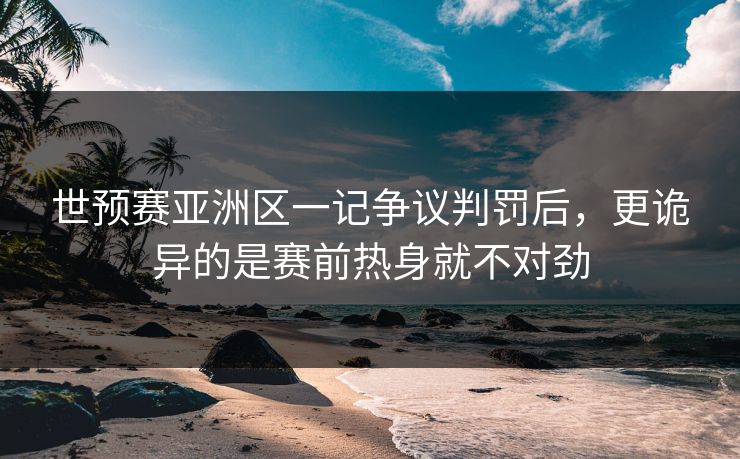 世预赛亚洲区一记争议判罚后,更诡异的是赛前热身就不对劲