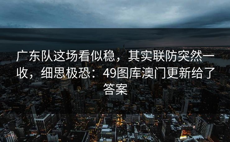 广东队这场看似稳,其实联防突然一收,细思极恐:49图库澳门更新给了答案
