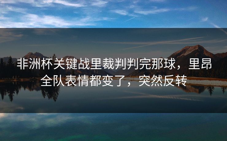 非洲杯关键战里裁判判完那球,里昂全队表情都变了,突然反转