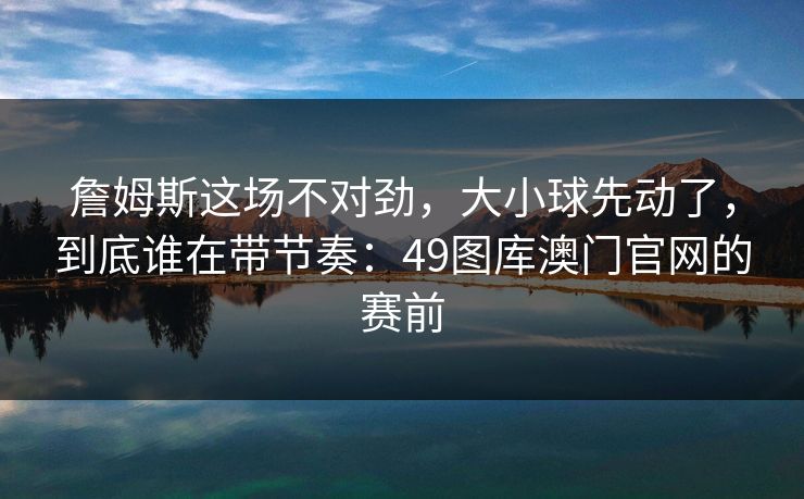 詹姆斯这场不对劲,大小球先动了,到底谁在带节奏:49图库澳门官网的赛前