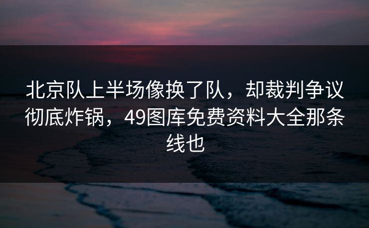 北京队上半场像换了队,却裁判争议彻底炸锅,49图库免费资料大全那条线也