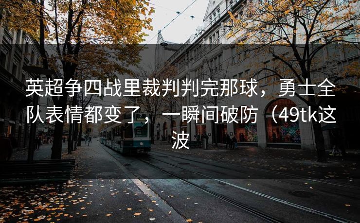 英超争四战里裁判判完那球,勇士全队表情都变了,一瞬间破防(49tk这波