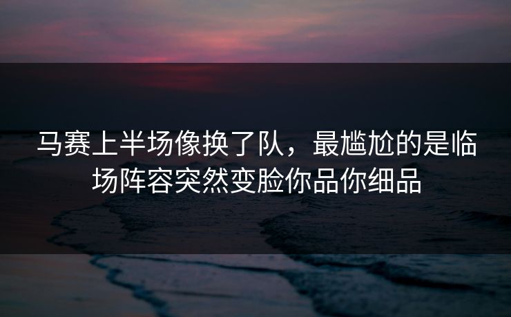 马赛上半场像换了队,最尴尬的是临场阵容突然变脸你品你细品
