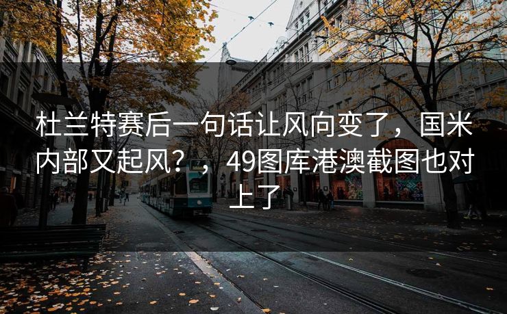 杜兰特赛后一句话让风向变了，国米内部又起风？，49图库港澳截图也对上了