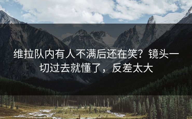 维拉队内有人不满后还在笑？镜头一切过去就懂了，反差太大