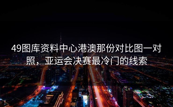 49图库资料中心港澳那份对比图一对照,亚运会决赛最冷门的线索 49图库资料中心港澳那份对比图一对照,亚运会决赛最冷门的线索