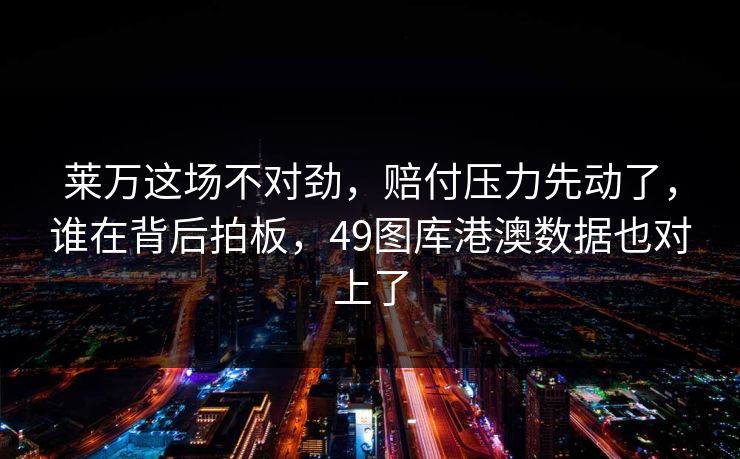 莱万这场不对劲，赔付压力先动了，谁在背后拍板，49图库港澳数据也对上了