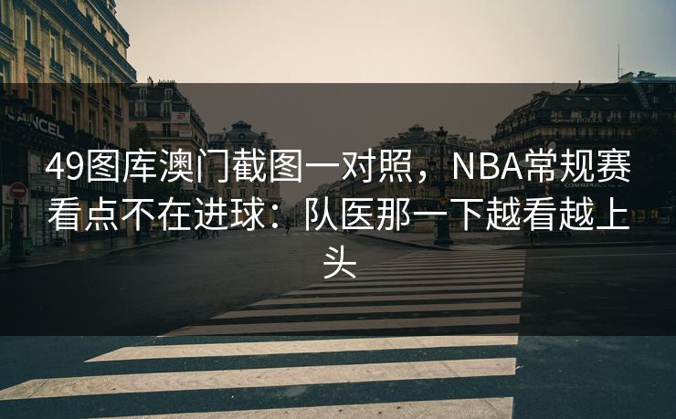 49图库澳门截图一对照,NBA常规赛看点不在进球:队医那一下越看越上头
