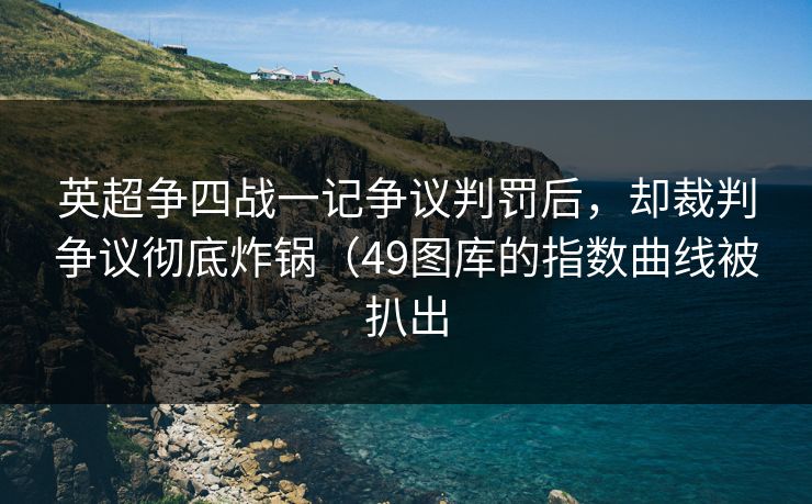 英超争四战一记争议判罚后，却裁判争议彻底炸锅（49图库的指数曲线被扒出