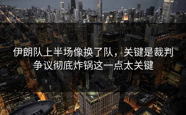 伊朗队上半场像换了队，关键是裁判争议彻底炸锅这一点太关键