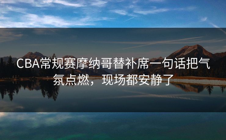 CBA常规赛摩纳哥替补席一句话把气氛点燃，现场都安静了