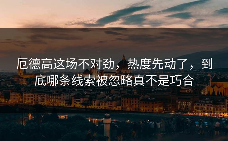 厄德高这场不对劲，热度先动了，到底哪条线索被忽略真不是巧合