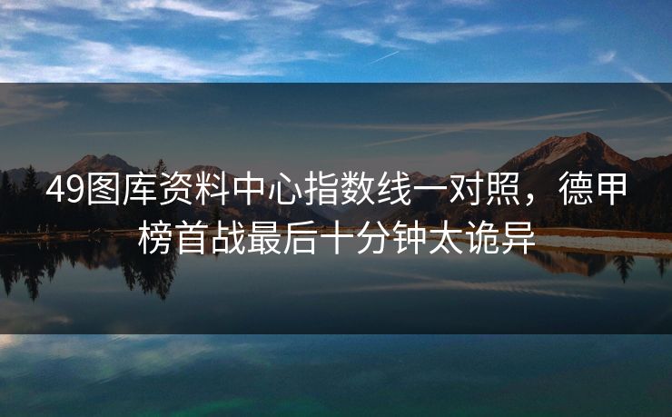 49图库资料中心指数线一对照，德甲榜首战最后十分钟太诡异
