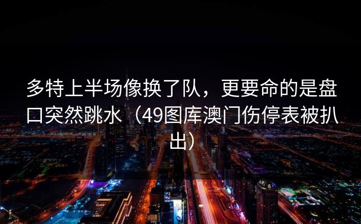 多特上半场像换了队，更要命的是盘口突然跳水（49图库澳门伤停表被扒出）