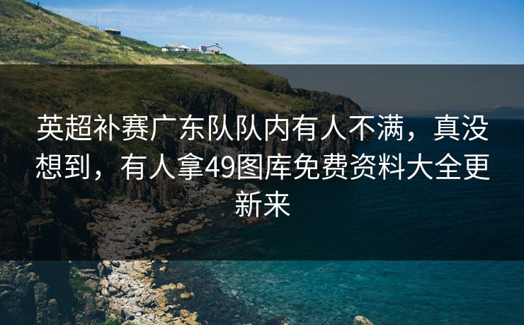 英超补赛广东队队内有人不满，真没想到，有人拿49图库免费资料大全更新来