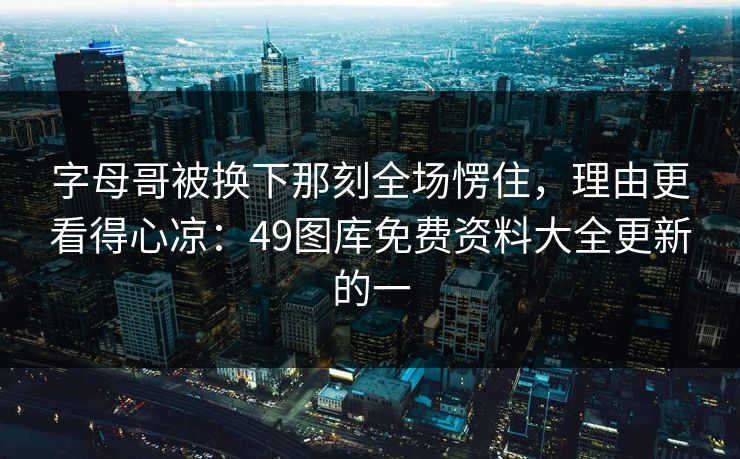 字母哥被换下那刻全场愣住,理由更看得心凉:49图库免费资料大全更新的一