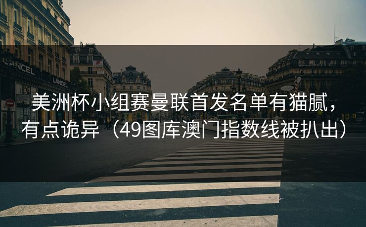 美洲杯小组赛曼联首发名单有猫腻，有点诡异（49图库澳门指数线被扒出）