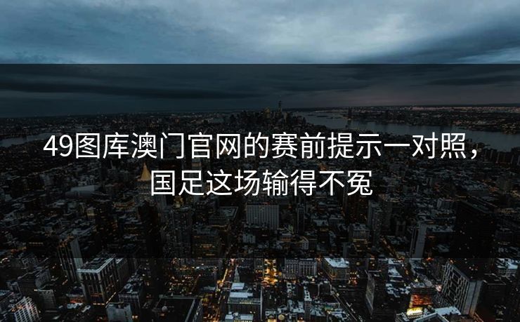 49图库澳门官网的赛前提示一对照,国足这场输得不冤