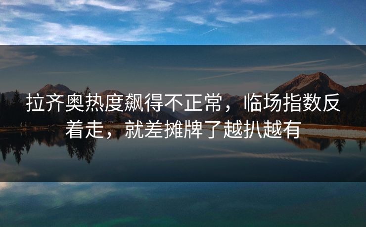 拉齐奥热度飙得不正常，临场指数反着走，就差摊牌了越扒越有