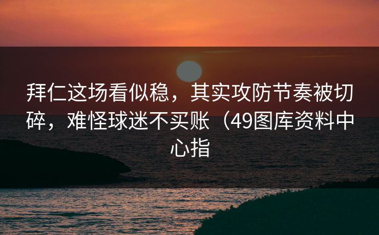 拜仁这场看似稳,其实攻防节奏被切碎,难怪球迷不买账(49图库资料中心指