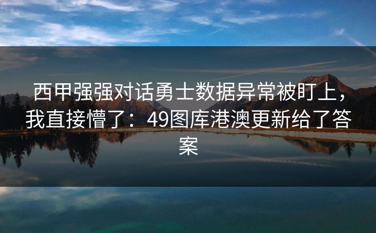 西甲强强对话勇士数据异常被盯上,我直接懵了:49图库港澳更新给了答案