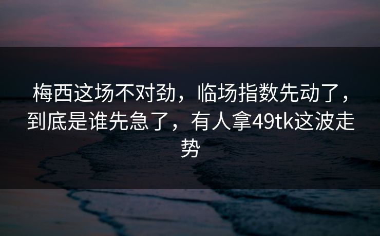 梅西这场不对劲，临场指数先动了，到底是谁先急了，有人拿49tk这波走势