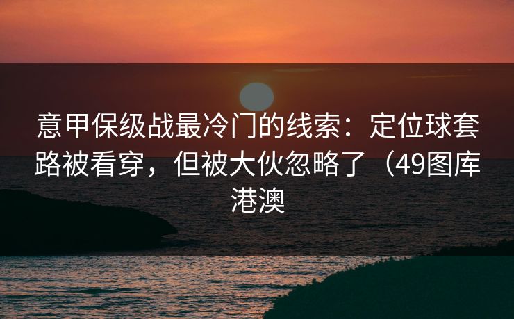 意甲保级战最冷门的线索：定位球套路被看穿，但被大伙忽略了（49图库港澳