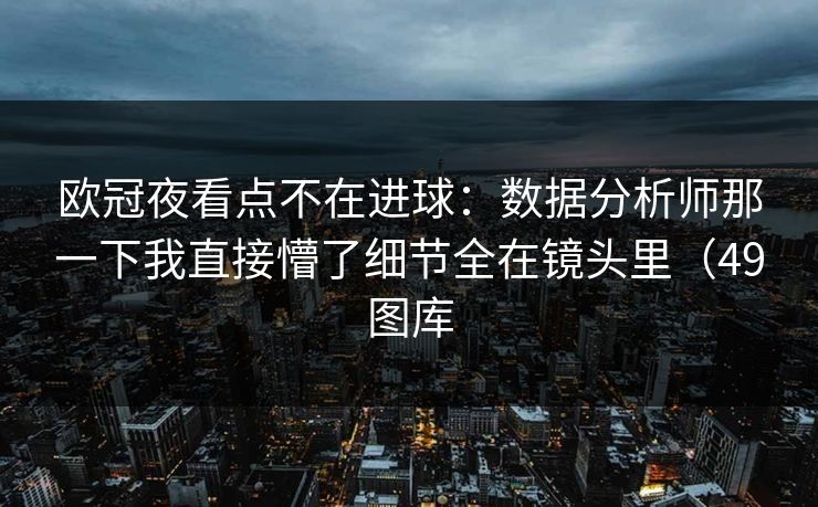 欧冠夜看点不在进球:数据分析师那一下我直接懵了细节全在镜头里(49图库