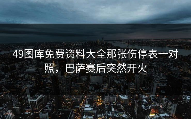 49图库免费资料大全那张伤停表一对照，巴萨赛后突然开火
