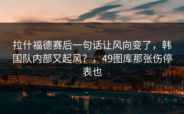 拉什福德赛后一句话让风向变了，韩国队内部又起风？，49图库那张伤停表也