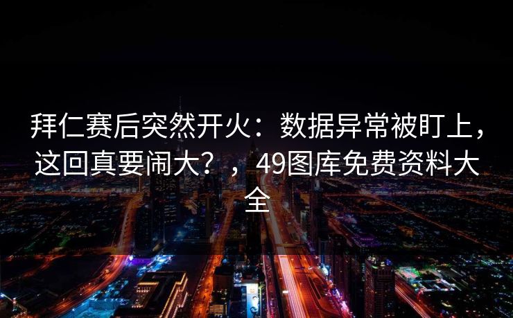 拜仁赛后突然开火:数据异常被盯上,这回真要闹大?,49图库免费资料大全