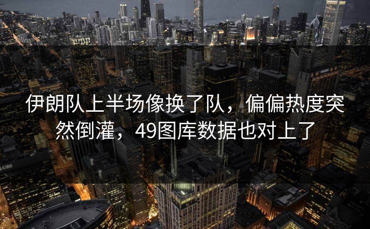 伊朗队上半场像换了队，偏偏热度突然倒灌，49图库数据也对上了