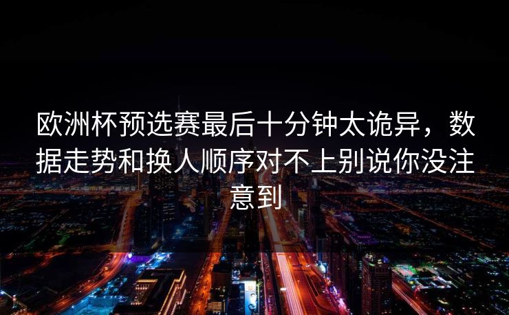 欧洲杯预选赛最后十分钟太诡异，数据走势和换人顺序对不上别说你没注意到