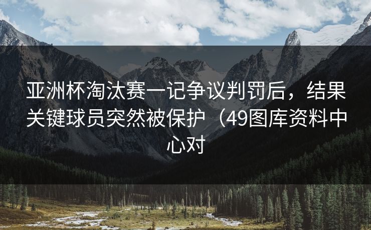 亚洲杯淘汰赛一记争议判罚后，结果关键球员突然被保护（49图库资料中心对