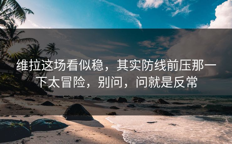 维拉这场看似稳，其实防线前压那一下太冒险，别问，问就是反常