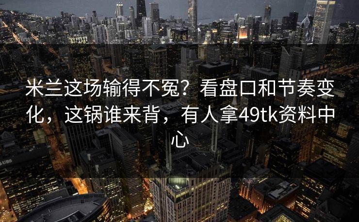 米兰这场输得不冤？看盘口和节奏变化，这锅谁来背，有人拿49tk资料中心