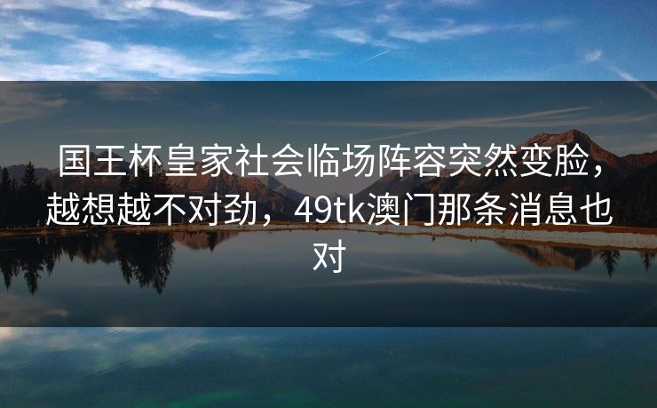 国王杯皇家社会临场阵容突然变脸，越想越不对劲，49tk澳门那条消息也对