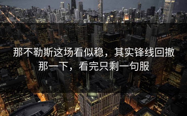 那不勒斯这场看似稳，其实锋线回撤那一下，看完只剩一句服