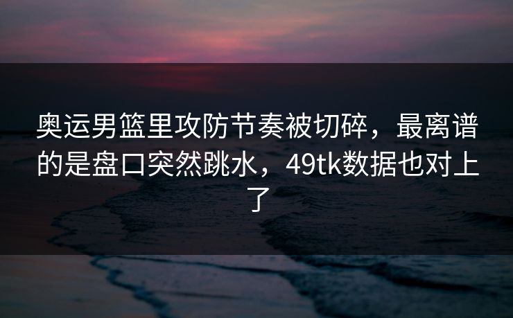 奥运男篮里攻防节奏被切碎,最离谱的是盘口突然跳水,49tk数据也对上了