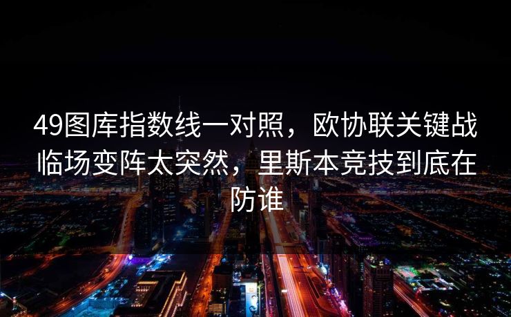 49图库指数线一对照，欧协联关键战临场变阵太突然，里斯本竞技到底在防谁