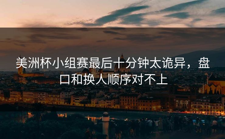 美洲杯小组赛最后十分钟太诡异，盘口和换人顺序对不上